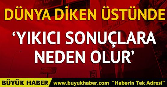 Dünya diken üstünde! 'Yıkıcı sonuçlara neden olur'