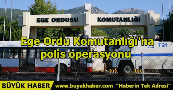 Ege Ordu Komutanlığı'na polis operasyonu