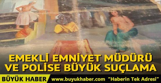 Emekli emniyet müdürü ve polise büyük suçlama