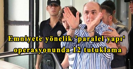 Emniyete yönelik 'paralel yapı' operasyonunda 12 tutuklama