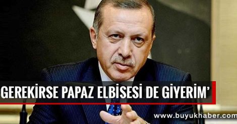 Erdoğan: Gerekirse papaz elbisesi de giyerim