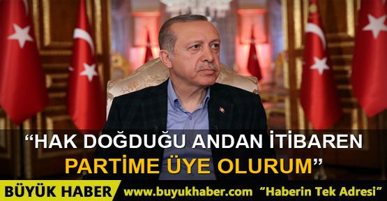 Erdoğan: 'Hak doğduğu anda partime üye olurum'