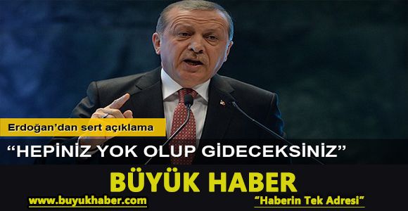 Erdoğan: Hepiniz yok olup gideceksiniz