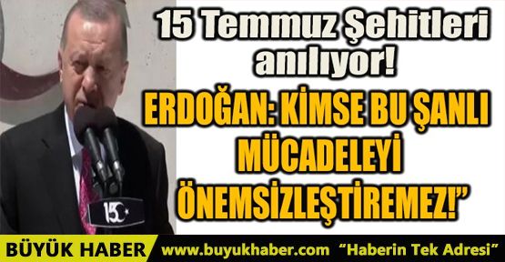 ERDOĞAN: KİMSE BU ŞANLI MÜCADELEYİ ÖNEMSİZLEŞTİREMEZ!”