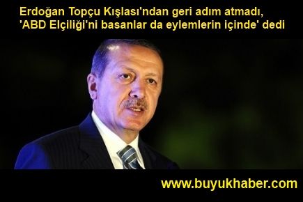 Erdoğan Topçu Kışlası'ndan geri adım atmadı, 'ABD Elçiliği'ni basanlar da eylemlerin içinde' dedi