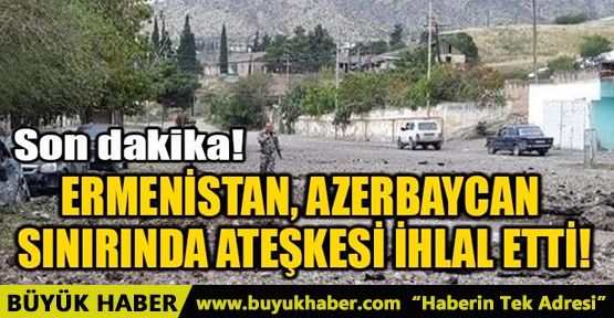 ERMENİSTAN, AZERBAYCAN SINIRINDA ATEŞKESİ İHLAL ETTİ