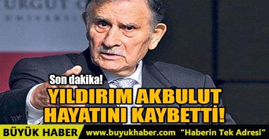 ESKİ BAŞBAKAN YILDIRIM AKBULUT HAYATINI KAYBETTİ