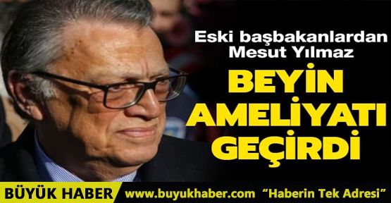 Eski başbakanlardan Mesut Yılmaz beyin ameliyatı geçirdi