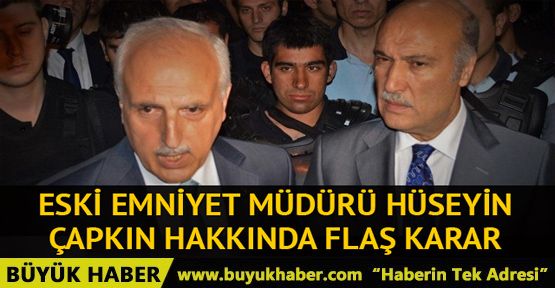 Eski Emniyet Müdürü Hüseyin Çapkın hakkında flaş karar