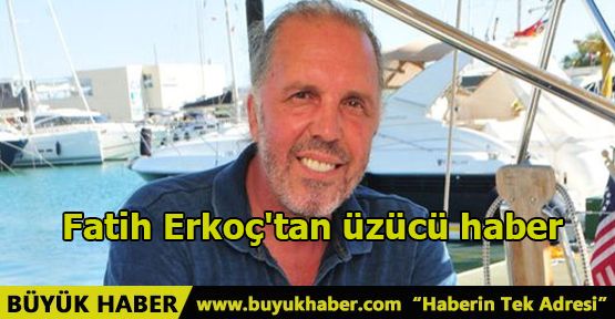 Fatih Erkoç'tan üzücü haber