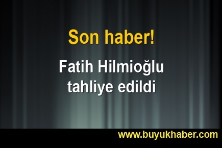 Fatih Hilmioğlu serbest bırakıldı