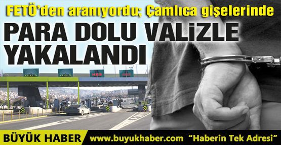 FETÖ üyesi para dolu valizle Çamlıca gişelerde yakalandı