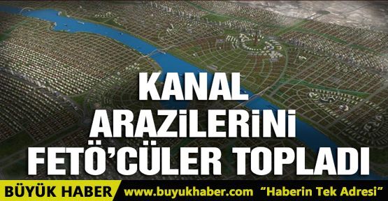 'FETÖ'cüler, Kanal İstanbul'un çevresindeki arazileri topladı”