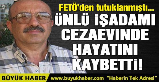 FETÖ’den tutuklu işadamı Ünal Takmaklı cezaevinde hayatını kaybetti