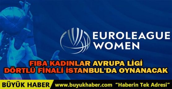 FIBA KADINLAR AVRUPA LİGİ DÖRTLÜ FİNALİ İSTANBUL'DA OYNANACAK