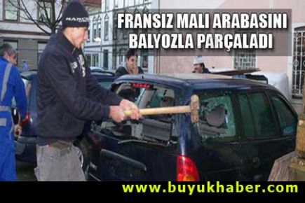 Fransız arabasını balyozla parçaladı!
