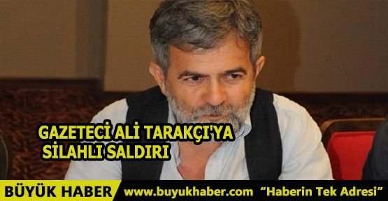 Gazeteci Ali Tarakçı'ya silahlı saldırı