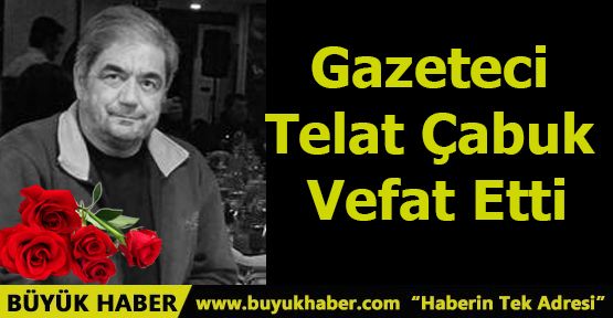 Gazeteci Telat Çabuk Vefat Etti