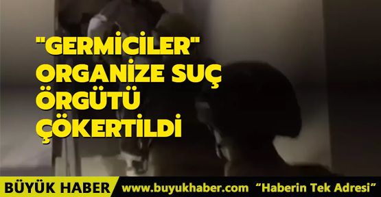 “Germiciler” suç örgütü çökertildi