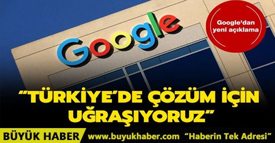 Google'dan yeni 'Türkiye' açıklaması: Çözüme kavuşturabilmeyi umuyoruz