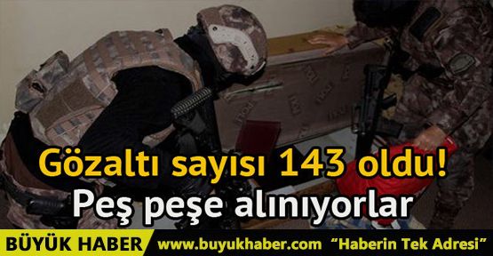 Gözaltı sayısı 143 oldu! Peş peşe alınıyorlar