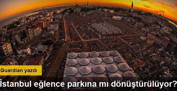 Guardian: Tarihi İstanbul eğlence parkına mı dönüştürülüyor?