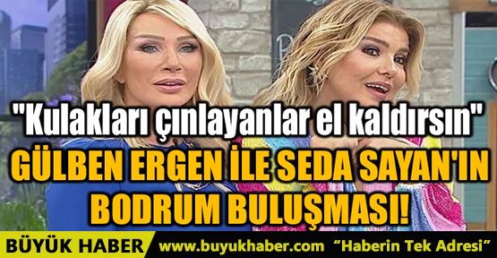 GÜLBEN ERGEN İLE SEDA SAYAN'IN BODRUM BULUŞMASI!