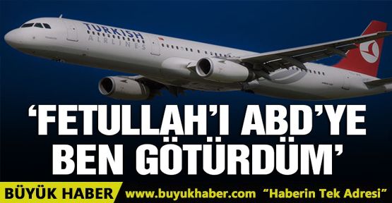 Gülen’i Amerika’ya götüren pilot benim