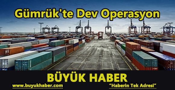 Gümrük'te dev operasyon