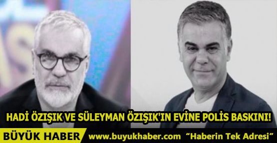 HADİ ÖZIŞIK VE SÜLEYMAN ÖZIŞIK'IN EVİNE POLİS BASKINI!