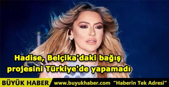 Hadise, Belçika'daki bağış projesini Türkiye'de yapamadı