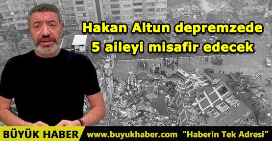 Hakan Altun depremzede 5 aileyi misafir edecek