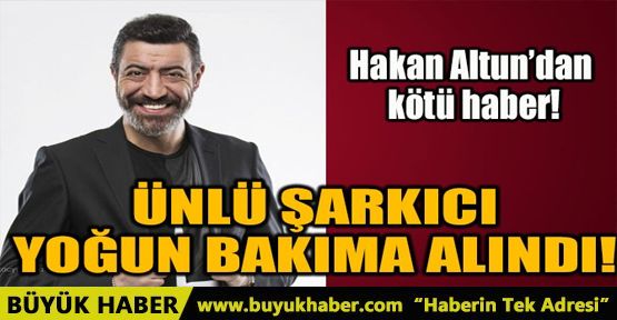 HAKAN ALTUN YOĞUN BAKIMA ALINDI