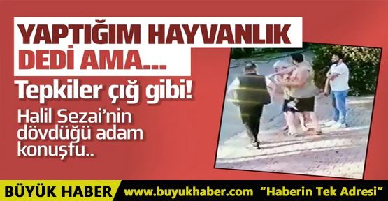 Halil Sezai'nin dövdüğü adam konuştu! Tepkiler çığ gibi