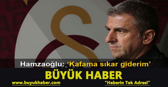 Hamzaoğlu: 'Kafama sıkar giderim'