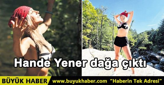 Hande Yener dağa çıktı