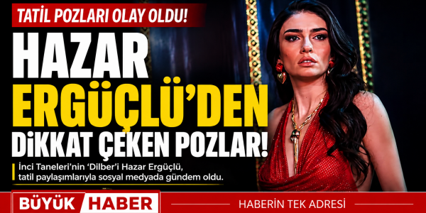 Hazar Ergüçlü'den Tatilde Dikkat Çeken Kareler
