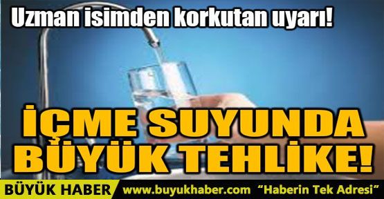 İÇME SUYUNDA BÜYÜK TEHLİKE