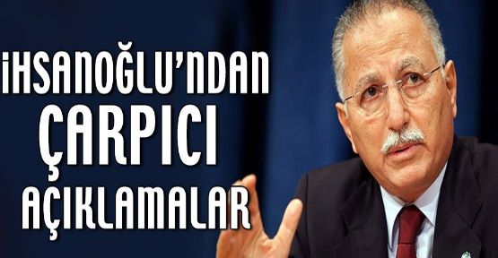 İhsanoğlu’ndan çarpıcı açıklamalar