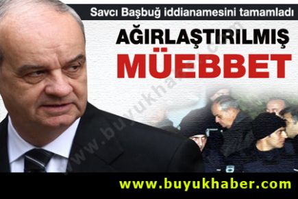 İlker Başbuğ hakkında ağırlaştırılmış müebbet isteniyor