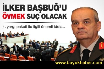 İlker Başbuğ'u övmek suç mu olacak ?