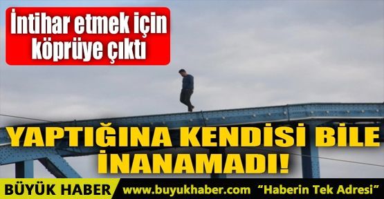 İNTİHAR ETMEK İÇİN KÖPRÜYE ÇIKTI. SONRA BAKIN NE YAPTI?