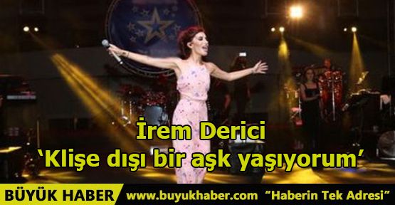 İrem Derici: ‘Klişe dışı bir aşk yaşıyorum’