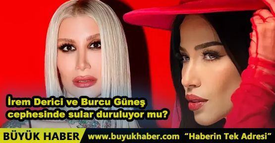 İrem Derici ve Burcu Güneş cephesinde sular duruluyor mu