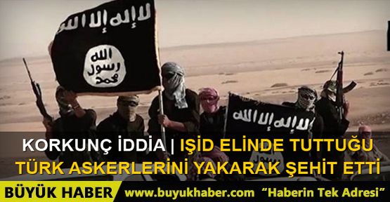 IŞİD Türk askerlerini yakarak katlettiğini duyurdu