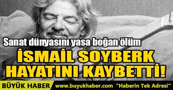 İSMAİL SOYBERK HAYATINI KAYBETTİ