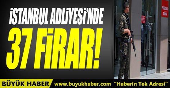 İstanbul Adliyesi’nde 37 firar