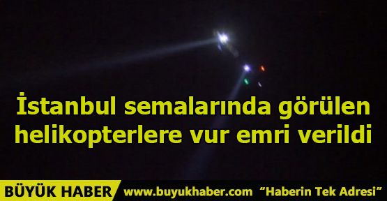 İstanbul semalarında görülen helikopterlere vur emri verildi