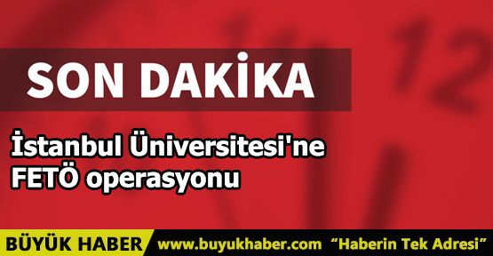 İstanbul Üniversitesi'ne FETÖ operasyonu