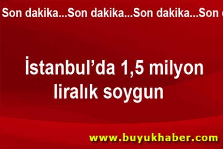 İstanbul'da 1,5 milyon liralık soygun